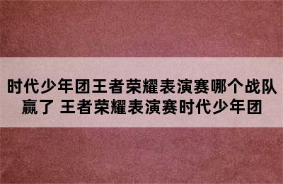 时代少年团王者荣耀表演赛哪个战队赢了 王者荣耀表演赛时代少年团